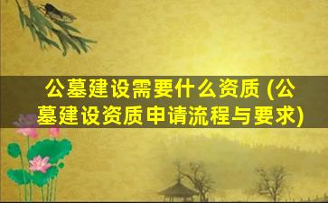 公墓建设需要什么资质 (公墓建设资质申请流程与要求)
